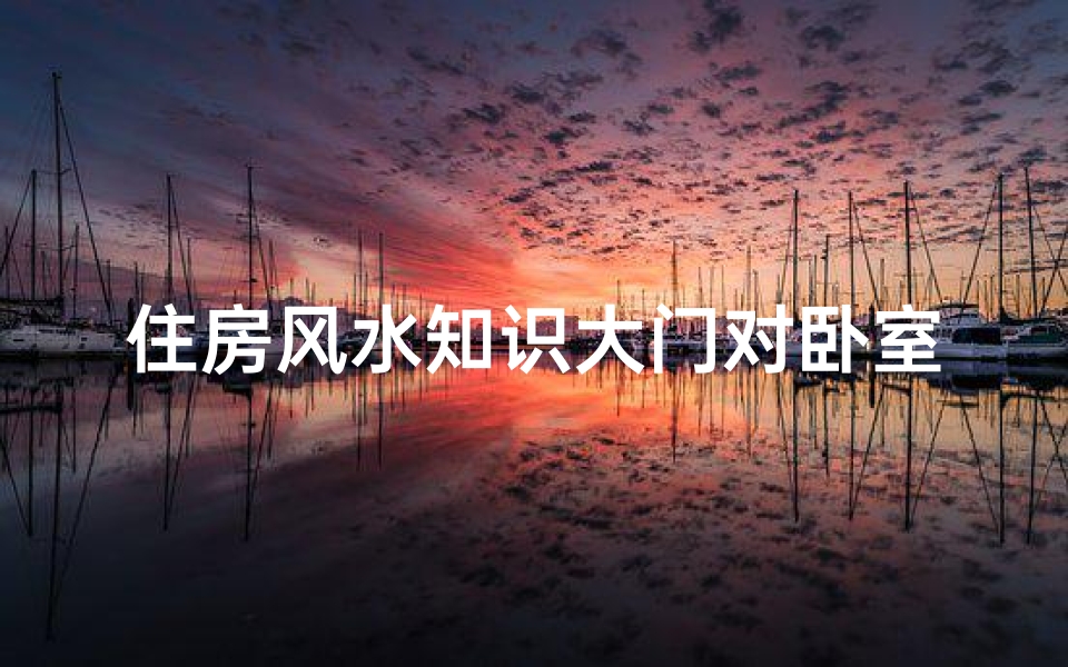 住房风水知识大门对卧室门(大门对卧室门的要点知识)