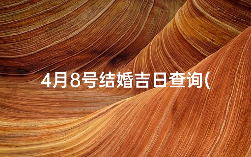 4月8号结婚吉日查询(2025年4月哪些日子是适合结婚的黄道吉日 )