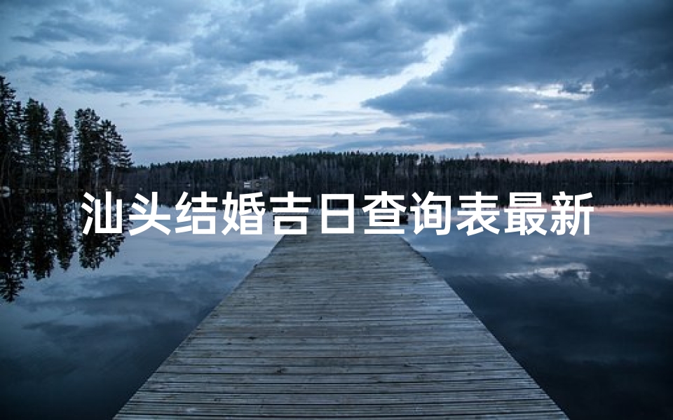 汕头结婚吉日查询表最新(结婚风俗汕头需要准备什么)