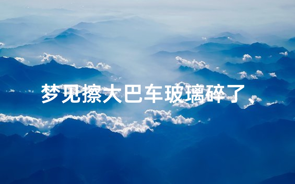 梦见擦大巴车玻璃碎了、梦见大客车玻璃碎了