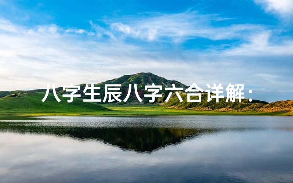 八字生辰八字六合详解:揭秘命运吉凶之谜-东贵算卦网