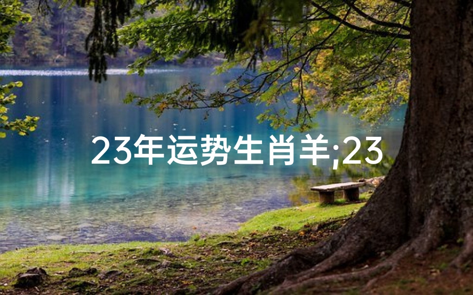 23年运势生肖羊;23年属羊的全年运程