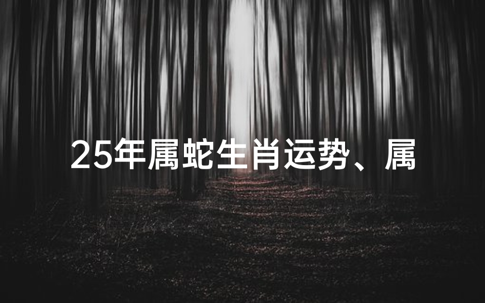 25年属蛇生肖运势、属蛇25年运势揭秘：财富健康两丰收