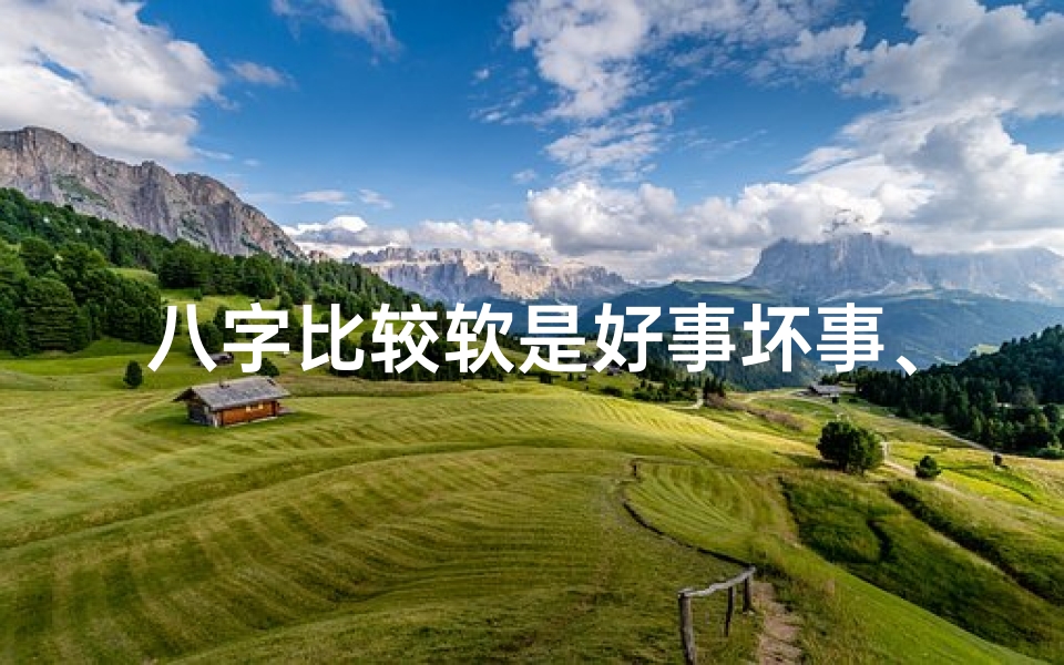 八字比较软是好事坏事、八字软的人旺夫吗?女命财运解析