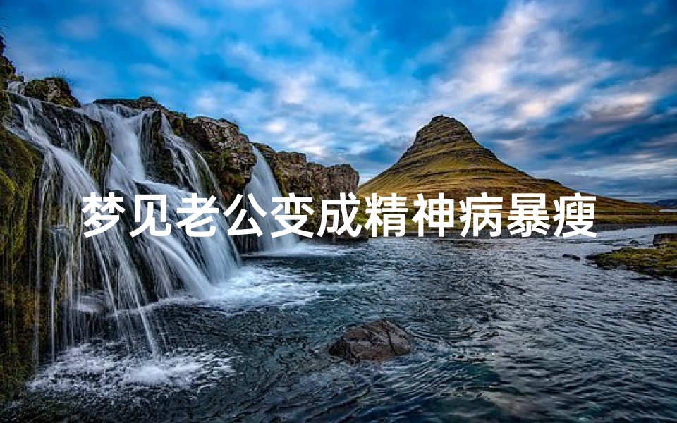 梦见老公变成精神病暴瘦,梦见老公变成傻子了怎么回事