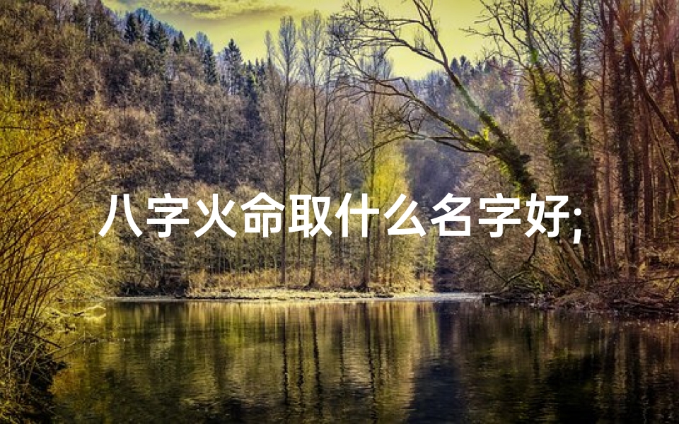 八字火命取什么名字好;八字火命取名的吉祥好火命宝宝取名秘诀,八字火相好名字推荐