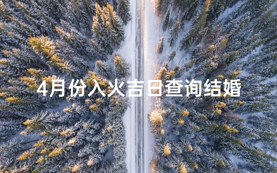 4月份入火吉日查询结婚(2025年4月份结婚黄道吉日)