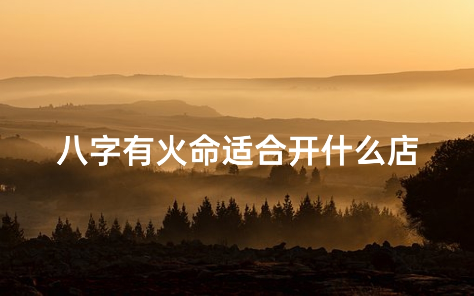 八字有火命适合开什么店_八字火命宜开哪些店铺?财运亨通指南