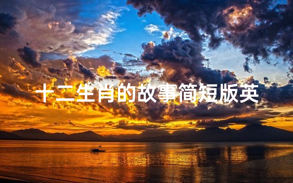 十二生肖的故事简短版英文(十二生肖的英文怎么写作文)