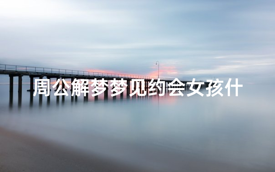 周公解梦梦见约会女孩什么意思(梦见相亲的女孩有什么预兆 是什么意思 )