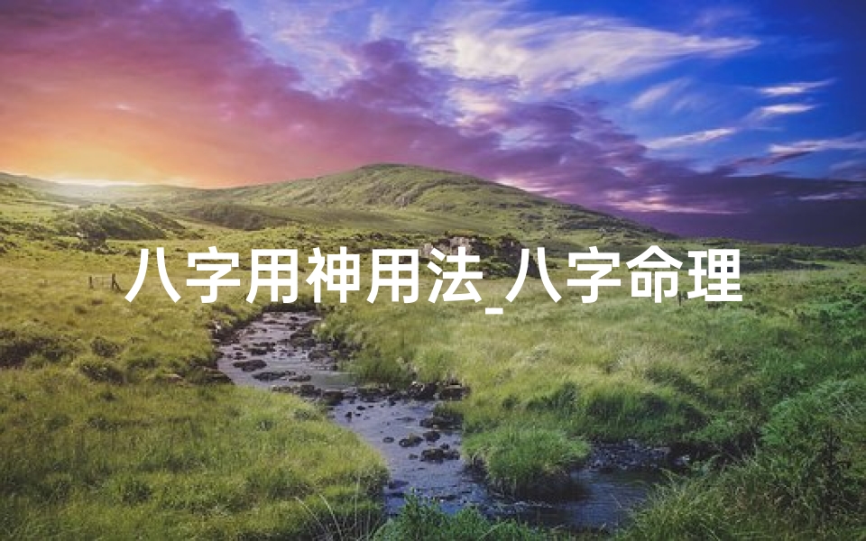 八字用神用法_八字命理初级用神揭秘:掌握命运之钥