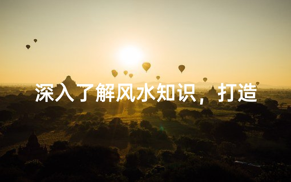 深入了解风水知识,打造和谐居住环境