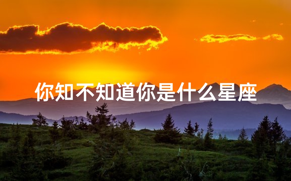 你知不知道你是什么星座的(怎样知道自己是什么星座的 )