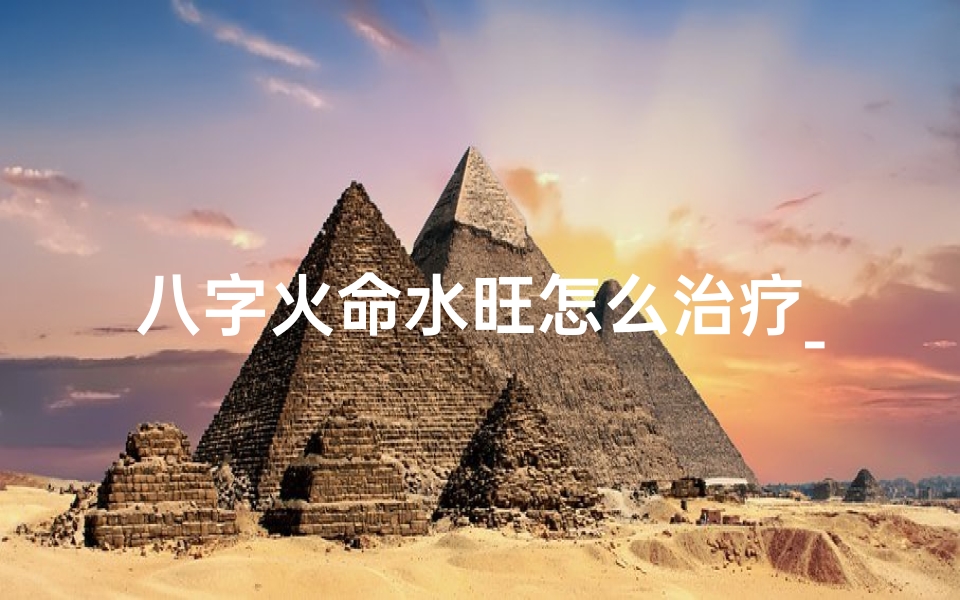 八字火命水旺怎么治疗_八字火命水旺如何调理平衡