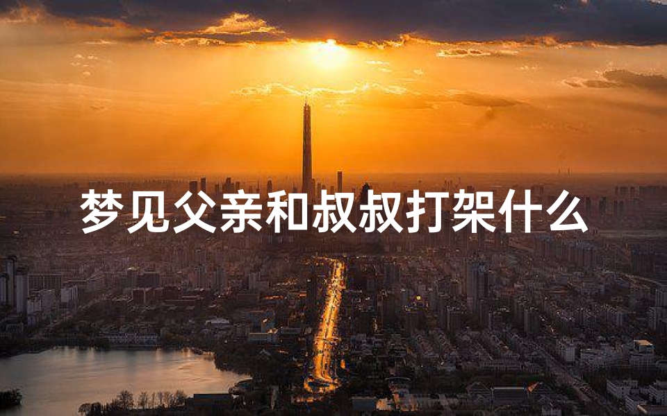 梦见父亲和叔叔打架什么预兆,梦见父亲和二叔