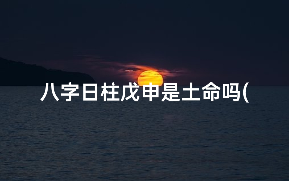 八字日柱戊申是土命吗(《戊申日柱揭秘:土命之人命运解析》)