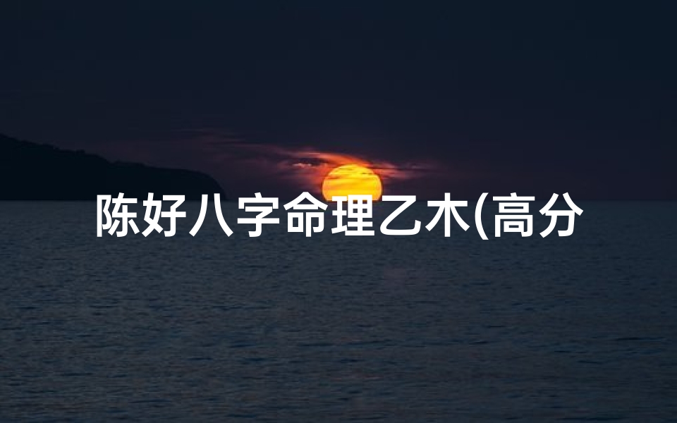 陈好八字命理乙木(高分跪求好人帮忙起名)