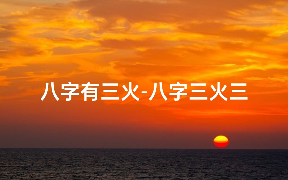 八字有三火-八字三火三:揭秘命理中的烈焰人生