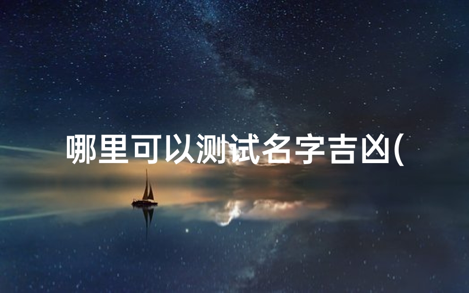 哪里可以测试名字吉凶(怎么查名字的分数)