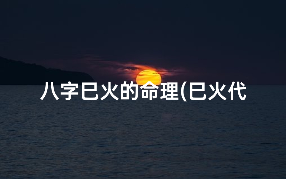 八字巳火的命理(巳火代表什么)