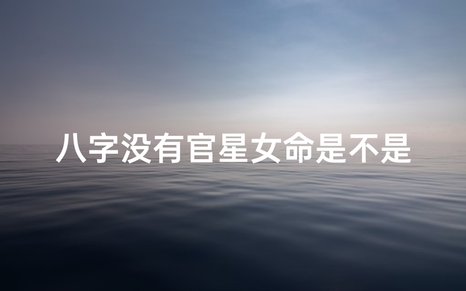 八字没有官星女命是不是不好_八字没有官星的女人留不住男人的心