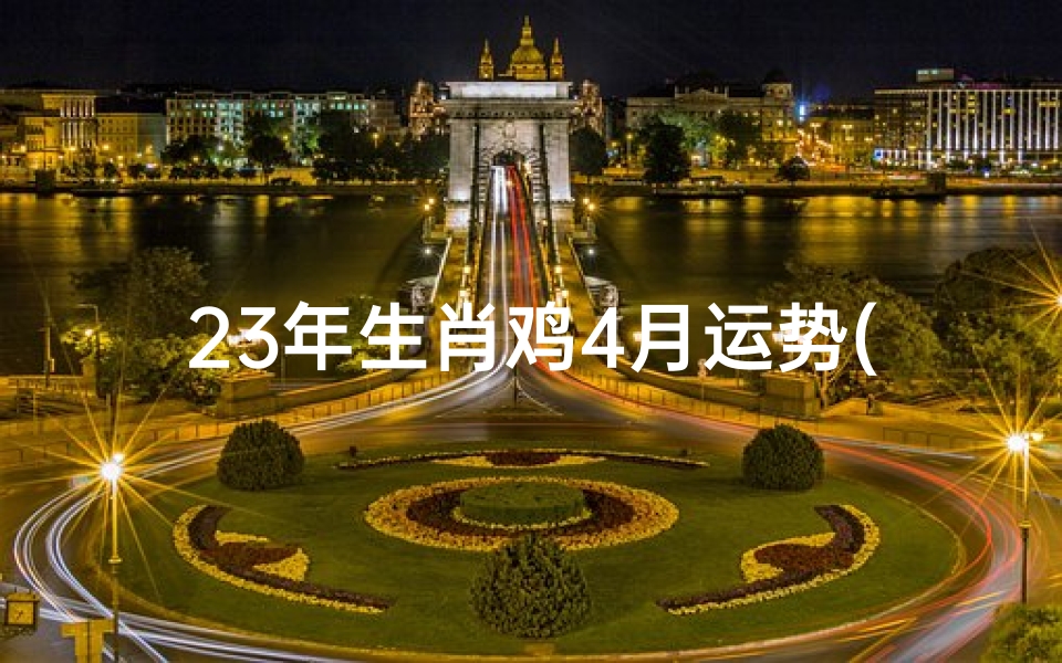 23年生肖鸡4月运势(2023年生肖鸡4月运势揭秘:财运亨通,事业腾飞)