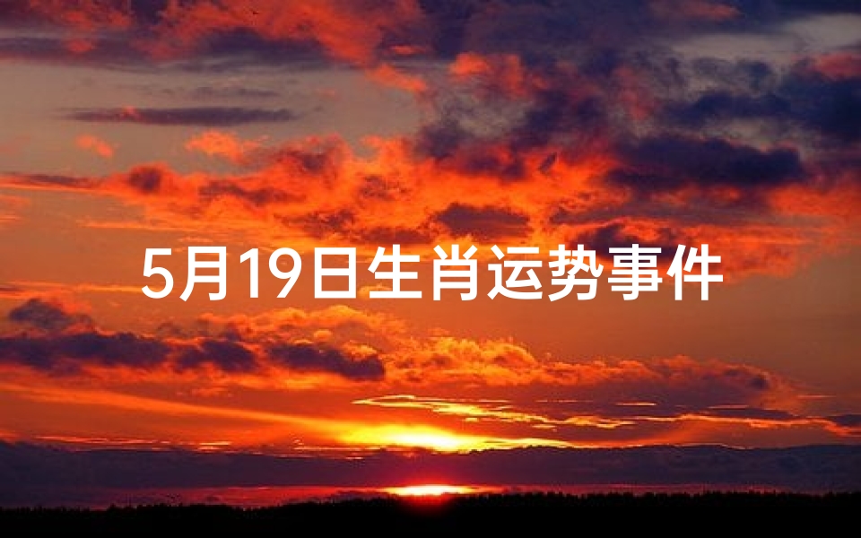 5月19日生肖运势事件、2021年5月19日生肖运势运程