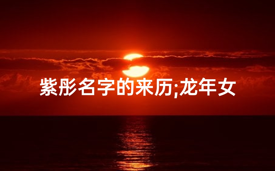 紫彤名字的来历;龙年女宝宝取名:紫彤绽放,吉祥如意新篇章