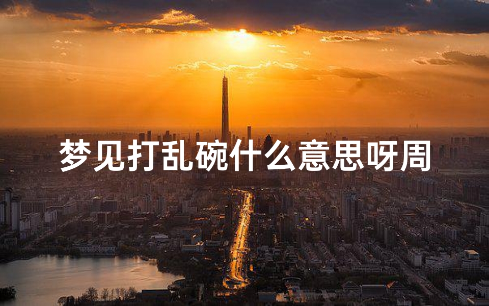 梦见打乱碗什么意思呀周公解梦(梦见打碎碗有什么征兆)
