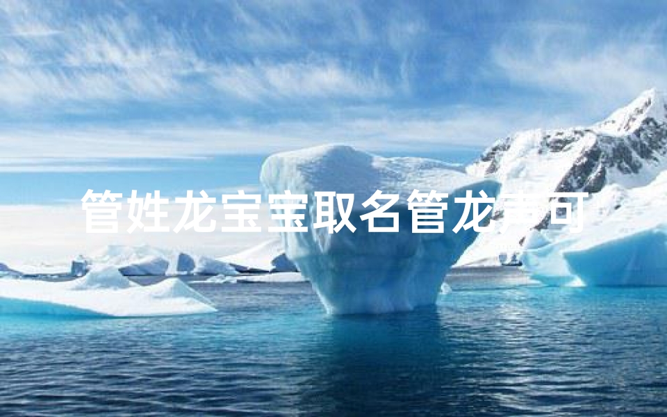 管姓龙宝宝取名管龙声可好;管姓起什么名字好