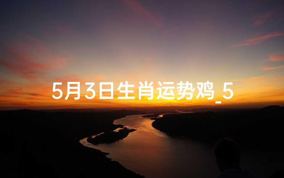 5月3日生肖运势鸡_5月3日生肖鸡运势:鸿运当头,吉星高照