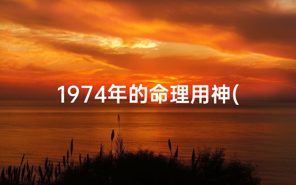 1974年的命理用神(农历七四年七月十六日十八点是八字强还是弱用神该是啥)