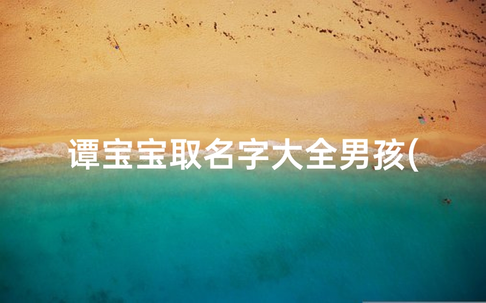 谭宝宝取名字大全男孩(谭姓男宝宝名字不俗气的谭姓独特文艺的名字)