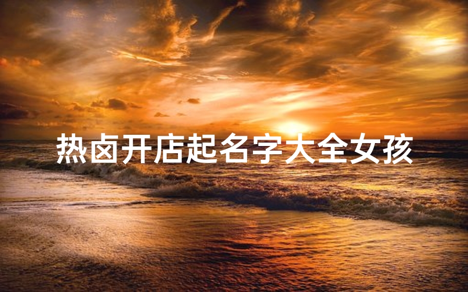 热卤开店起名字大全女孩(金汤热卤做法和配方,操作详细,学会开店)