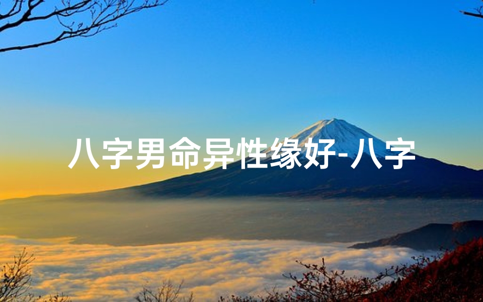八字男命异性缘好-八字男命异性缘佳:魅力四射,桃花朵朵