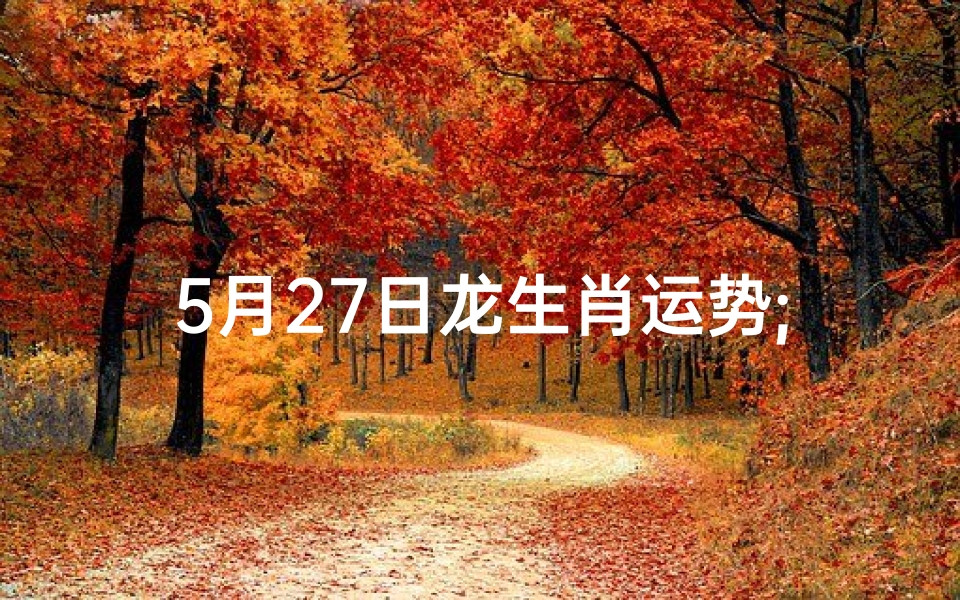 5月27日龙生肖运势;5月27日龙生肖运势怎么样