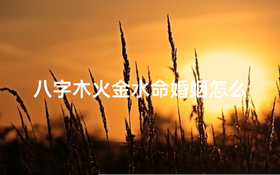 八字木火金水命婚姻怎么样(八字命理:木火金水命婚姻吉凶预测)