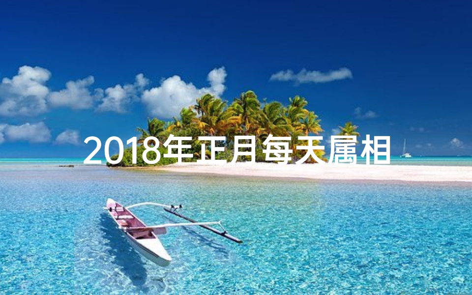 2018年正月每天属相表(2018年是农历什么年 属相是什么 )
