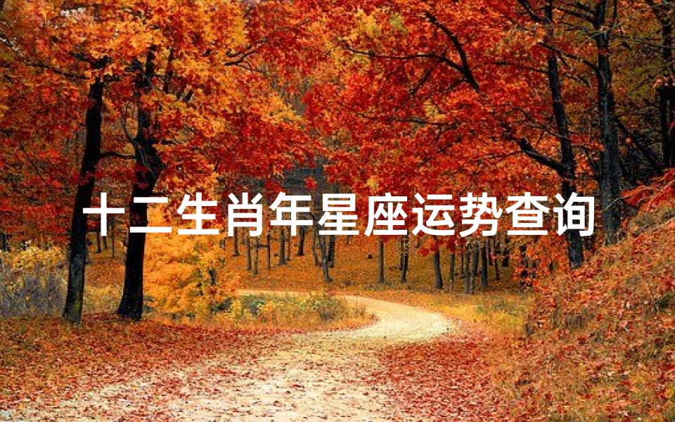 十二生肖年星座运势查询(未来十五年运势最旺的星座,十二生肖与运程)