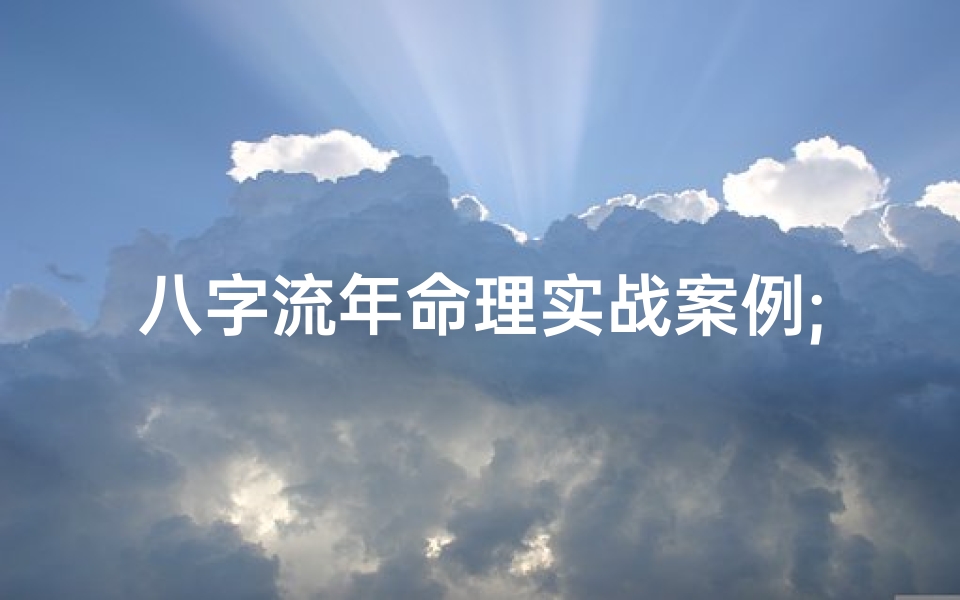 八字流年命理实战案例;八字流年命理实战:破解人生运势密码