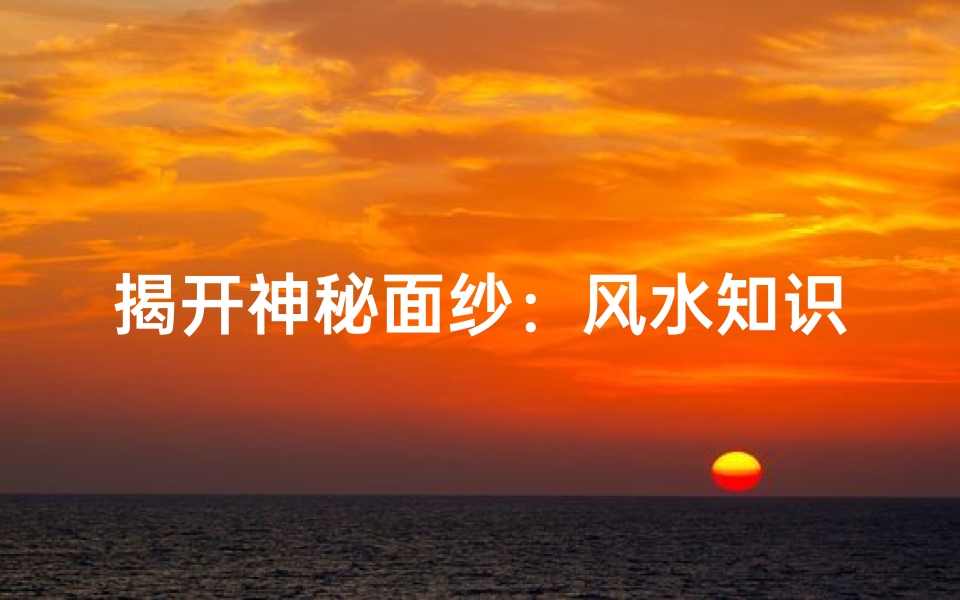 揭开神秘面纱:风水知识完整秘本大揭秘