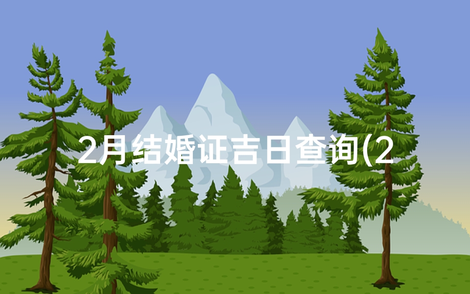 2月结婚证吉日查询(2025年2月领证吉日一览表)