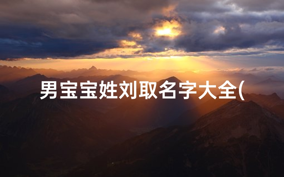 男宝宝姓刘取名字大全(姓刘的男孩名字霸气两字)