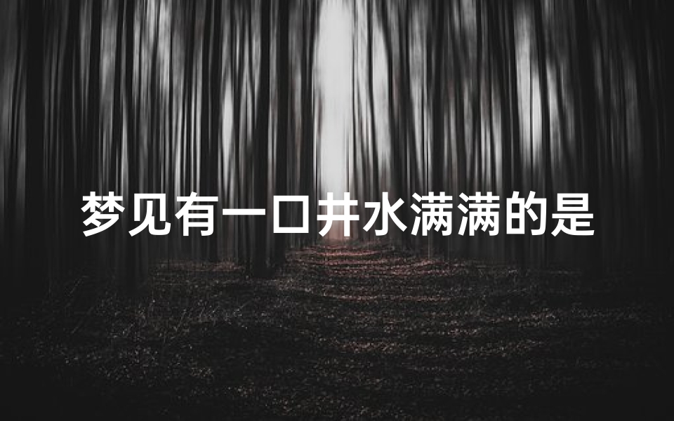 梦见有一口井水满满的是什么征兆,梦见一口井水很清很满往外流水