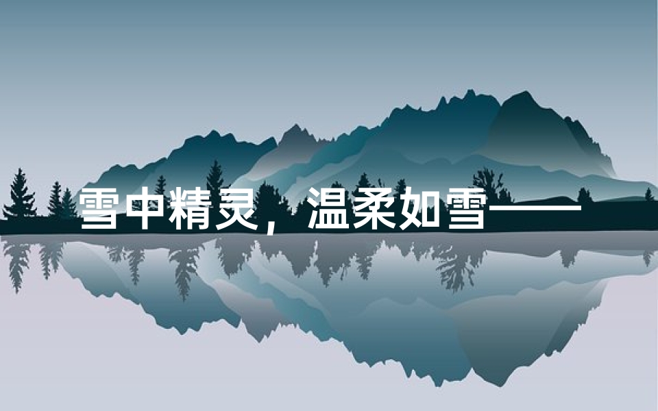 雪中精灵,温柔如雪——女宝宝取名雪的寓意之美