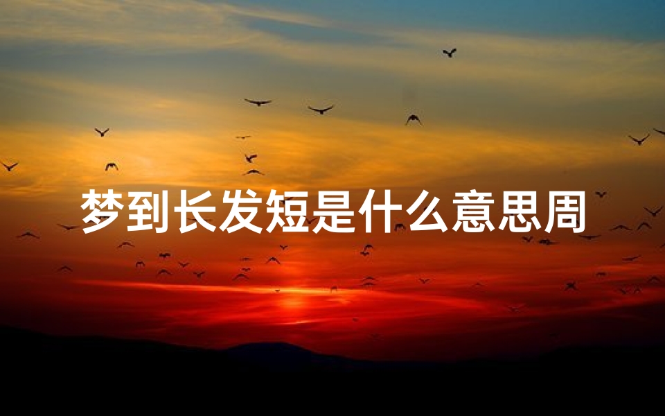 梦到长发短是什么意思周公解梦(梦见长发剪成短发是什么意思 )