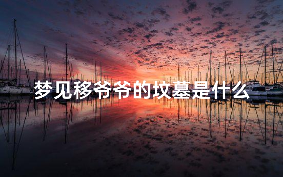 梦见移爷爷的坟墓是什么征兆_梦见爷爷迁坟是什么意思