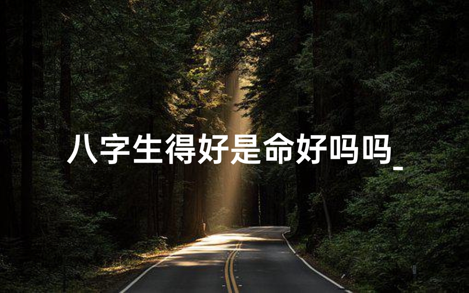 八字生得好是命好吗吗_八字生得好是命好吗吗女孩