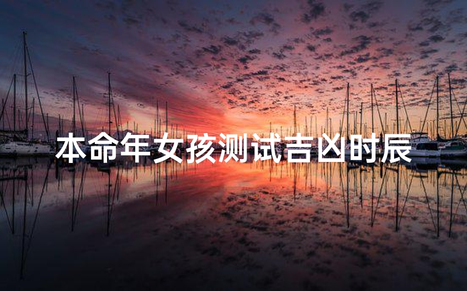本命年女孩测试吉凶时辰(根据生日时辰查五行)