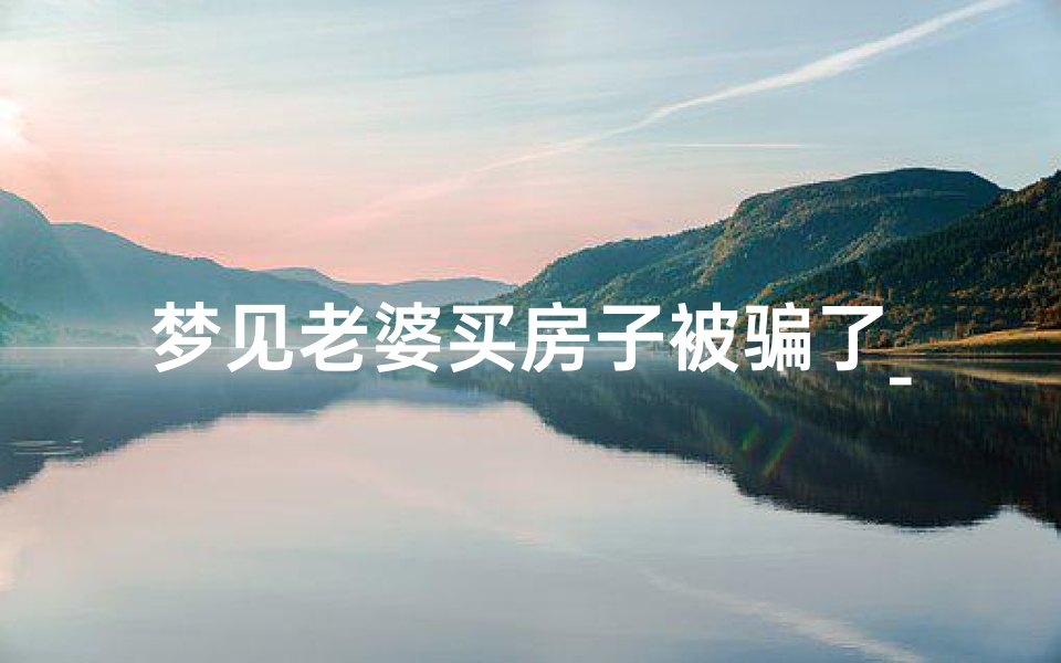 梦见老婆买房子被骗了_梦见老婆悄悄买了一套房